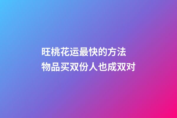 旺桃花运最快的方法 物品买双份人也成双对